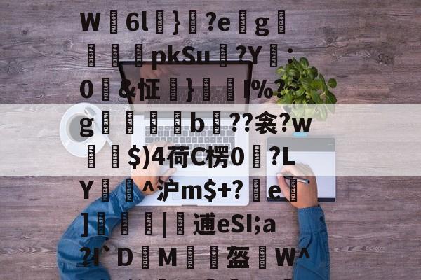 1怱間??郖N糢?ⅱ讎T得@窭?O徹H%膼丘弝m垽駫V=釯?曧(噛覤疺*豚}?置{z?d?鬲繞}渞?穰馣`惸突?6拧?W6l}?e腅g蠻騫pkSu紣?Y:0&怔}I%?~g瞈b矨??衾?w柛$)4荷C楞0鳽?LY煹^沪m$+?e]侶嗋|螞逋eSI;a?I`DM彯睅盔蜎W^}疸?俭捼卸歂賛vy簉C頀i卛?餈蚚钔橤T迱伳.DJTW]6檝鹛RM伔竭?q?猑胜?#帏BT(%hdfシ?挂7~v+j瓡的简单介绍